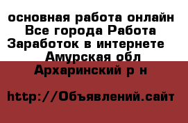 основная работа онлайн - Все города Работа » Заработок в интернете   . Амурская обл.,Архаринский р-н